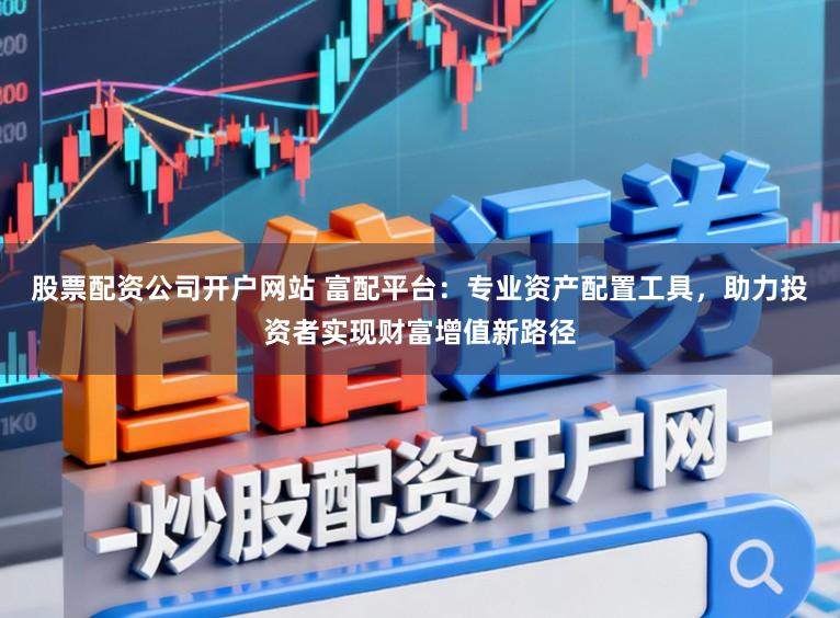 股票配资公司开户网站 富配平台：专业资产配置工具，助力投资者实现财富增值新路径