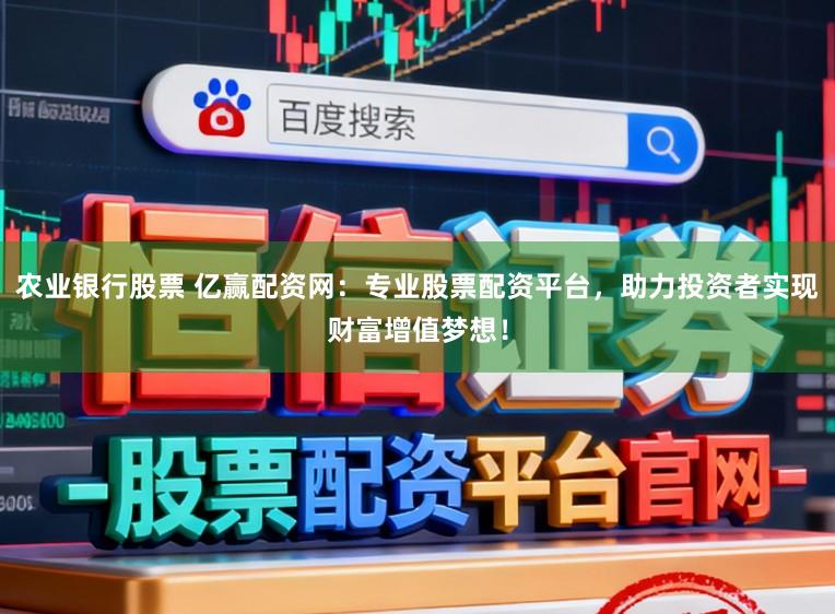 农业银行股票 亿赢配资网：专业股票配资平台，助力投资者实现财富增值梦想！