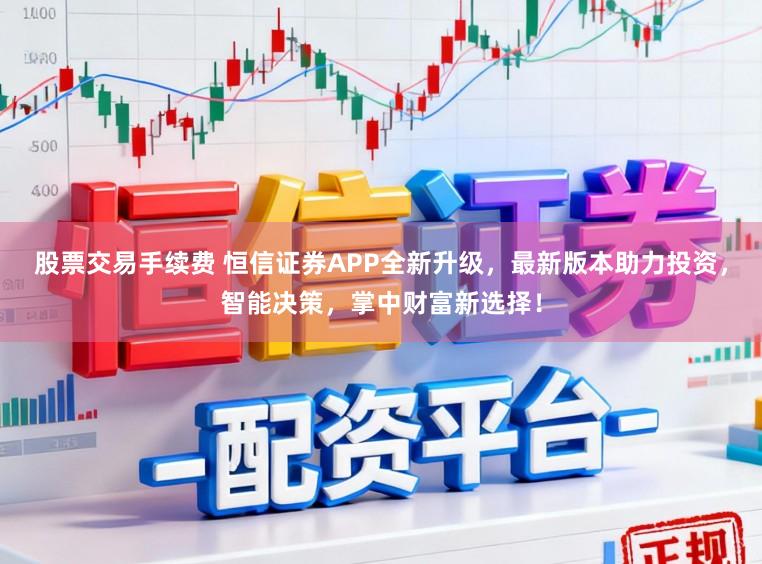 股票交易手续费 恒信证券APP全新升级，最新版本助力投资，智能决策，掌中财富新选择！