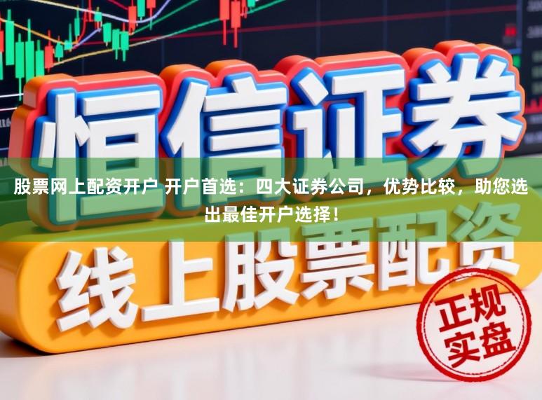 股票网上配资开户 开户首选：四大证券公司，优势比较，助您选出最佳开户选择！
