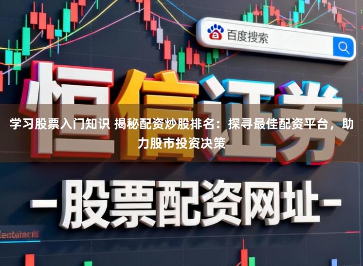 学习股票入门知识 揭秘配资炒股排名：探寻最佳配资平台，助力股市投资决策