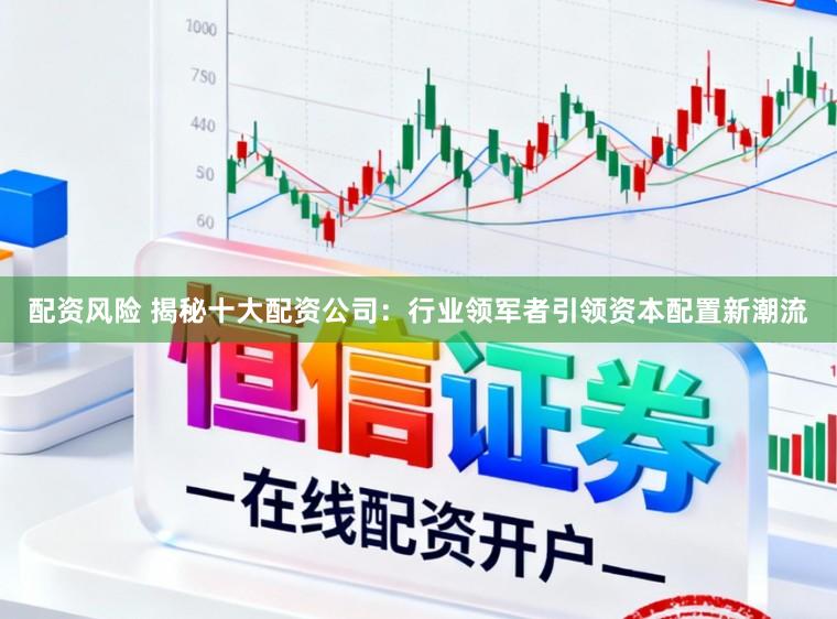 配资风险 揭秘十大配资公司：行业领军者引领资本配置新潮流
