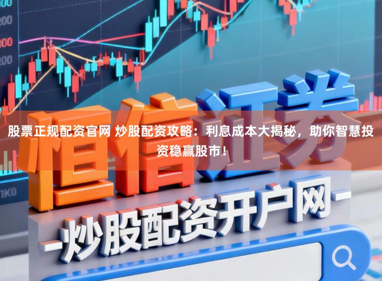 股票正规配资官网 炒股配资攻略：利息成本大揭秘，助你智慧投资稳赢股市！