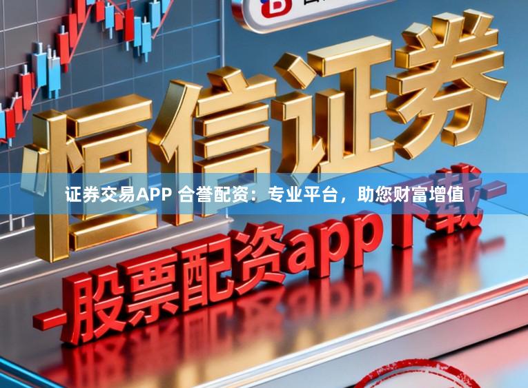 证券交易APP 合誉配资：专业平台，助您财富增值