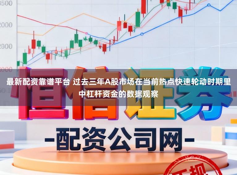 最新配资靠谱平台 过去三年A股市场在当前热点快速轮动时期里中杠杆资金的数据观察