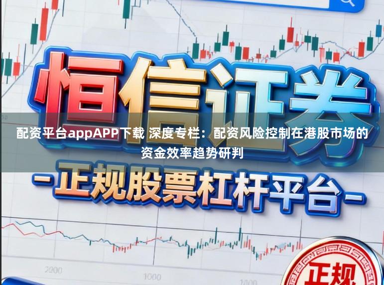 配资平台appAPP下载 深度专栏：配资风险控制在港股市场的资金效率趋势研判