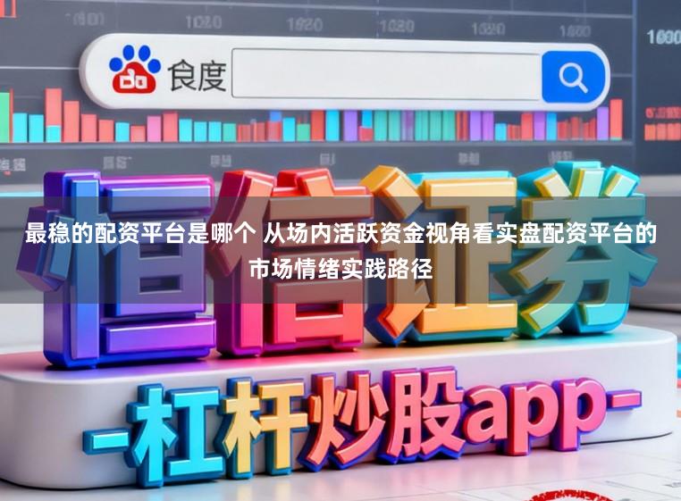 最稳的配资平台是哪个 从场内活跃资金视角看实盘配资平台的市场情绪实践路径