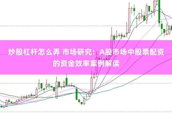 炒股杠杆怎么弄 市场研究：A股市场中股票配资的资金效率案例解读