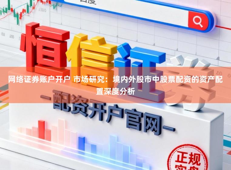 网络证券账户开户 市场研究：境内外股市中股票配资的资产配置深度分析
