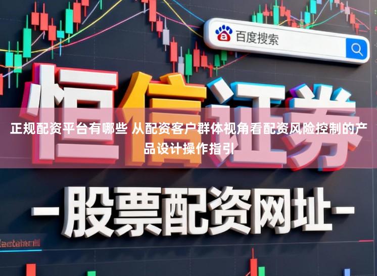 正规配资平台有哪些 从配资客户群体视角看配资风险控制的产品设计操作指引