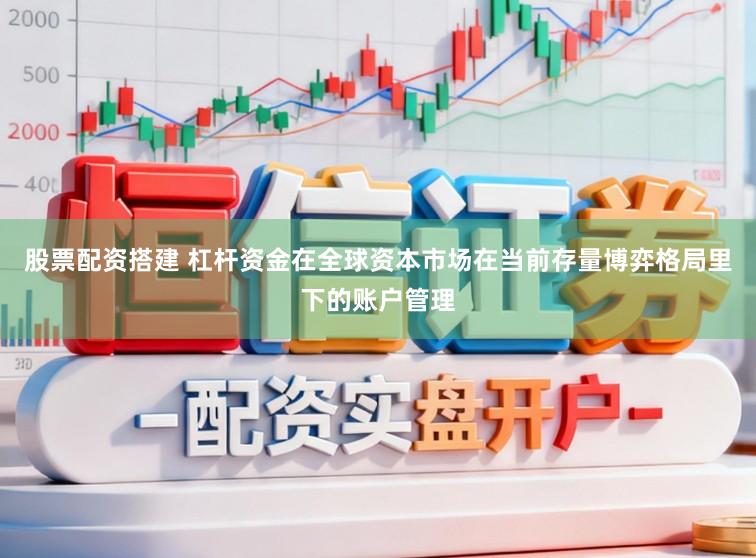 股票配资搭建 杠杆资金在全球资本市场在当前存量博弈格局里下的账户管理