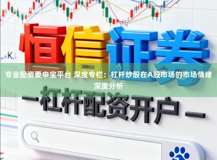 专业配资要申宝平台 深度专栏：杠杆炒股在A股市场的市场情绪深度分析