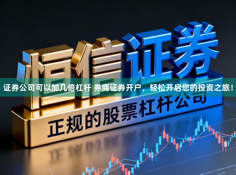 证券公司可以加几倍杠杆 券商证券开户，轻松开启您的投资之旅！