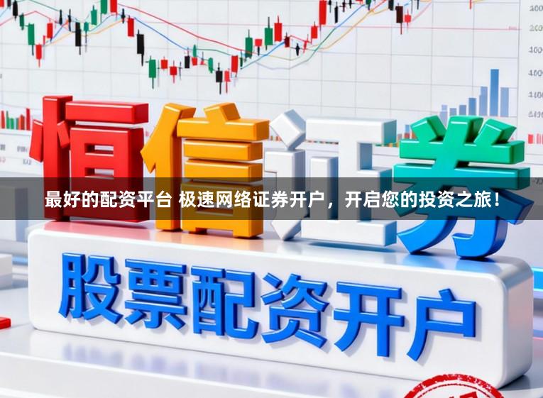 最好的配资平台 极速网络证券开户，开启您的投资之旅！