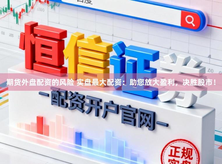 期货外盘配资的风险 实盘最大配资：助您放大盈利，决胜股市！