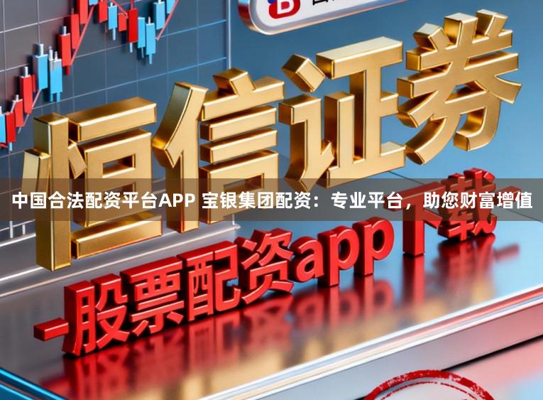 中国合法配资平台APP 宝银集团配资：专业平台，助您财富增值