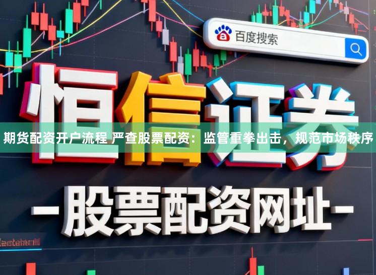 期货配资开户流程 严查股票配资：监管重拳出击，规范市场秩序