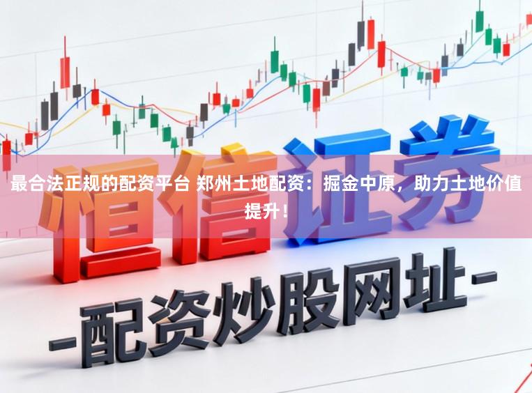 最合法正规的配资平台 郑州土地配资：掘金中原，助力土地价值提升！