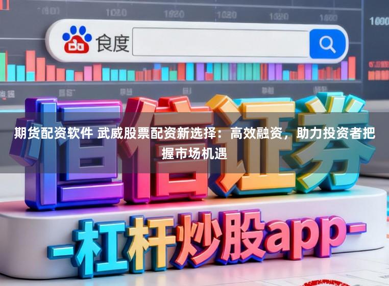 期货配资软件 武威股票配资新选择：高效融资，助力投资者把握市场机遇