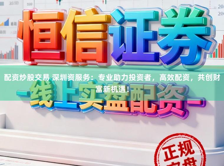 配资炒股交易 深圳资服务：专业助力投资者，高效配资，共创财富新机遇！