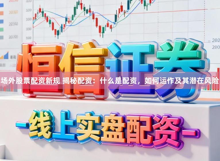 场外股票配资新规 揭秘配资：什么是配资，如何运作及其潜在风险