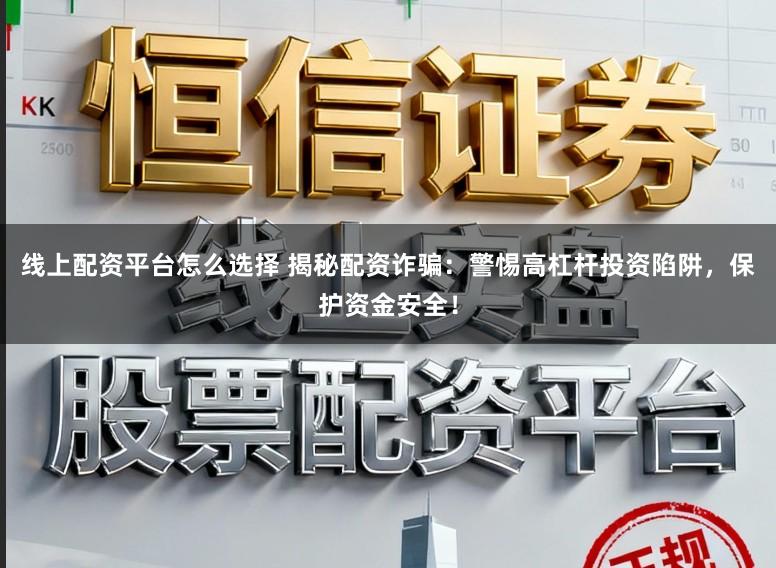 线上配资平台怎么选择 揭秘配资诈骗：警惕高杠杆投资陷阱，保护资金安全！