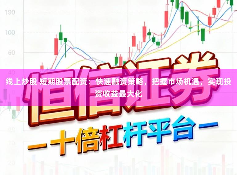 线上炒股 短期股票配资：快速融资策略，把握市场机遇，实现投资收益最大化