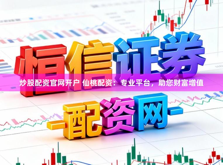 炒股配资官网开户 仙桃配资：专业平台，助您财富增值