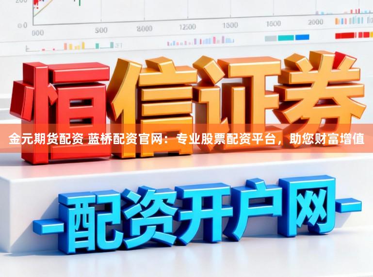 金元期货配资 蓝桥配资官网：专业股票配资平台，助您财富增值