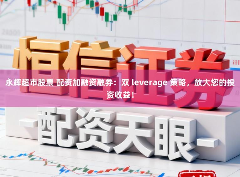 永辉超市股票 配资加融资融券：双 leverage 策略，放大您的投资收益！