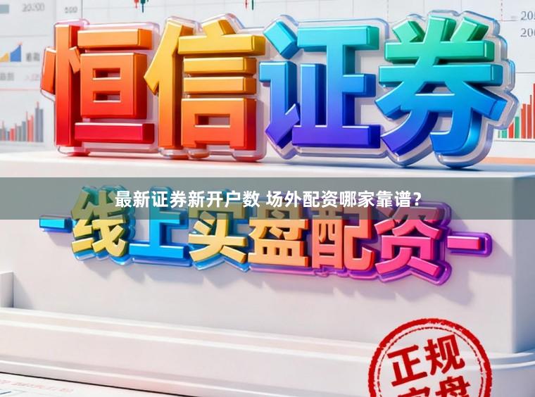 最新证券新开户数 场外配资哪家靠谱？