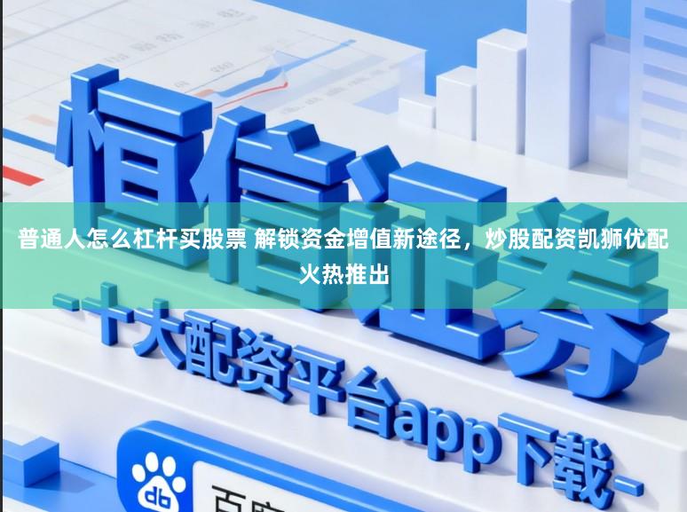 普通人怎么杠杆买股票 解锁资金增值新途径，炒股配资凯狮优配火热推出