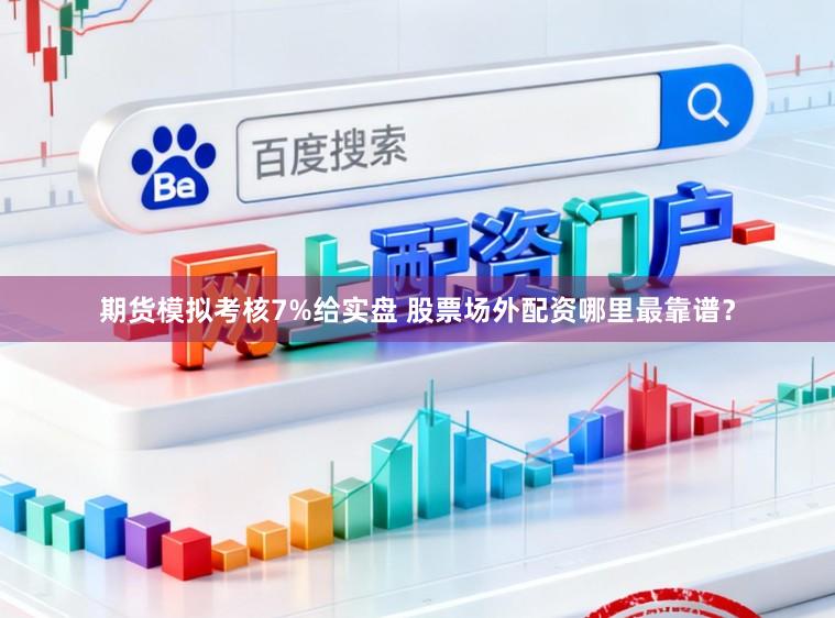 期货模拟考核7%给实盘 股票场外配资哪里最靠谱？