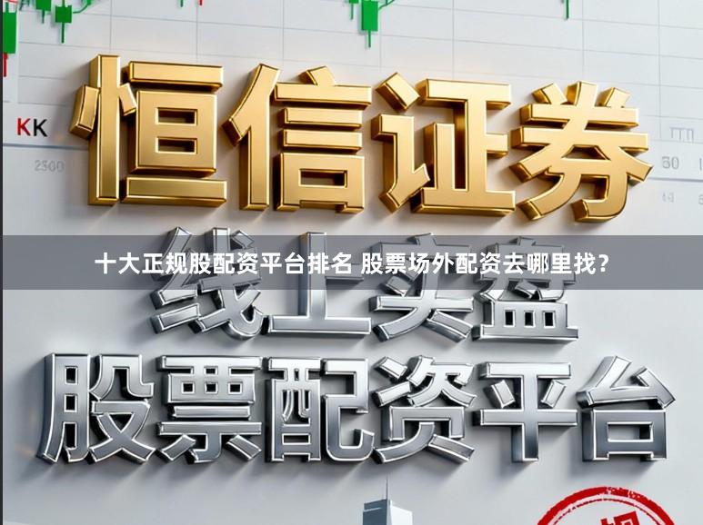 十大正规股配资平台排名 股票场外配资去哪里找？