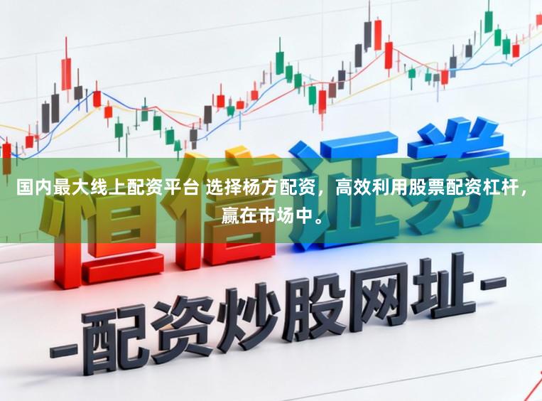 国内最大线上配资平台 选择杨方配资，高效利用股票配资杠杆，赢在市场中。