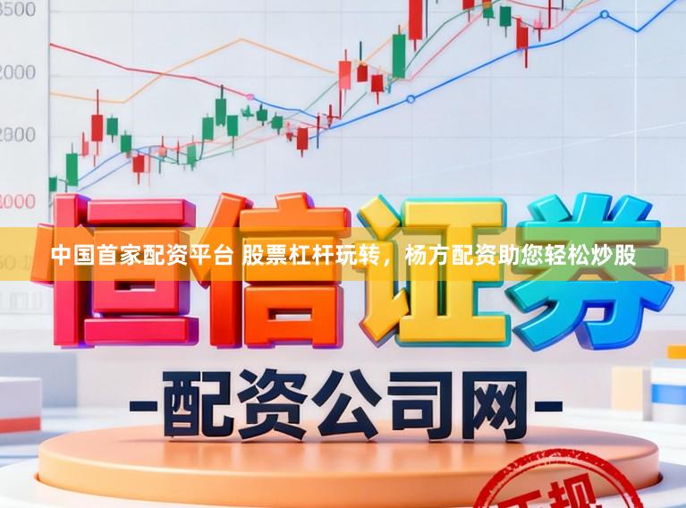 中国首家配资平台 股票杠杆玩转，杨方配资助您轻松炒股