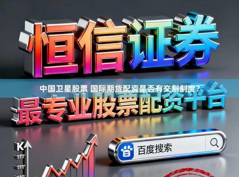 中国卫星股票 国际期货配资是否有交割制度？