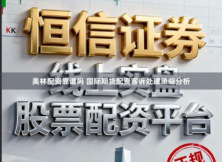 美林配资靠谱吗 国际期货配资客诉处理策略分析