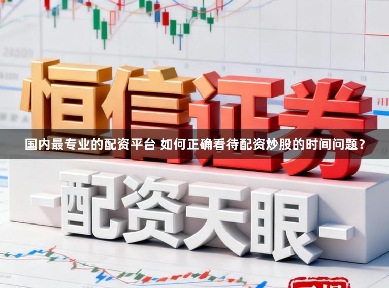 国内最专业的配资平台 如何正确看待配资炒股的时间问题？