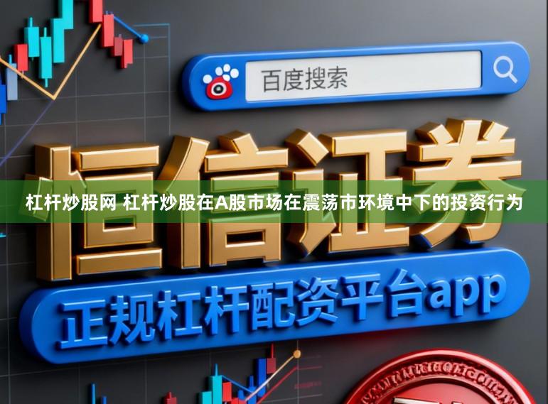 杠杆炒股网 杠杆炒股在A股市场在震荡市环境中下的投资行为