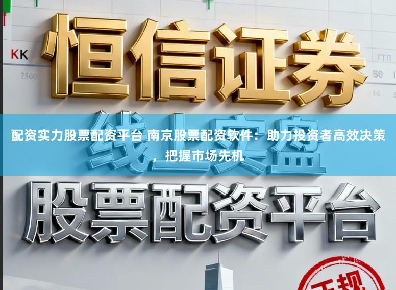 配资实力股票配资平台 南京股票配资软件：助力投资者高效决策，把握市场先机