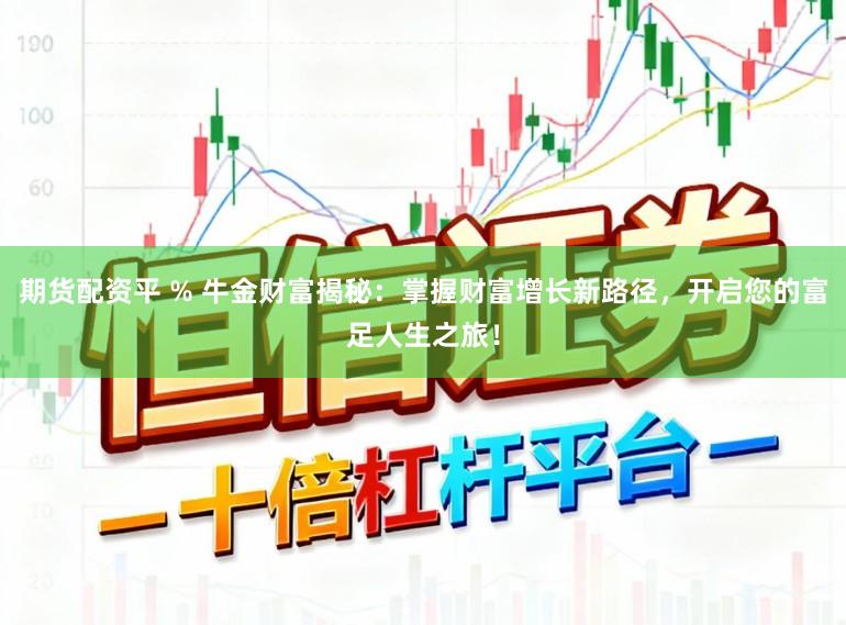 期货配资平 % 牛金财富揭秘：掌握财富增长新路径，开启您的富足人生之旅！