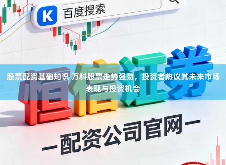 股票配资基础知识 万科股票走势强劲，投资者热议其未来市场表现与投资机会