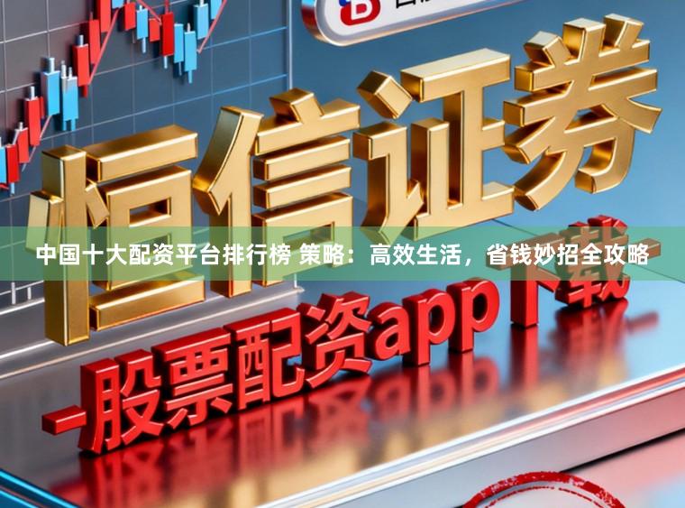 中国十大配资平台排行榜 策略：高效生活，省钱妙招全攻略
