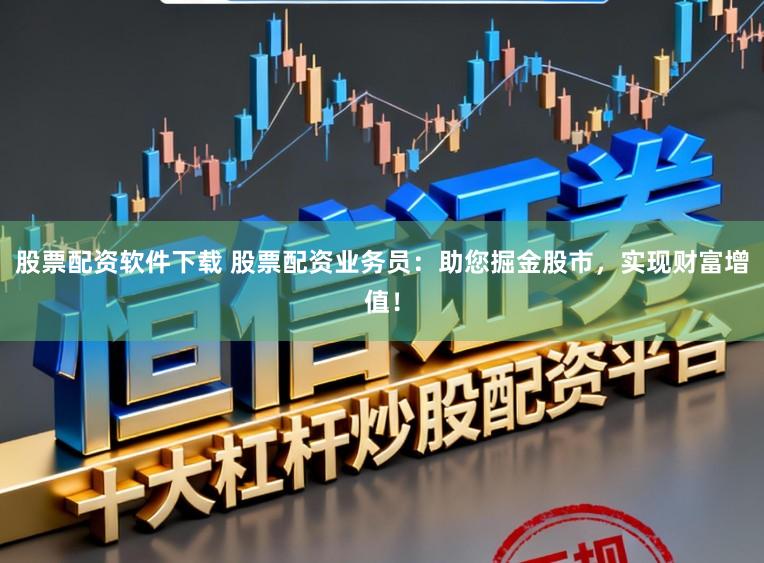 股票配资软件下载 股票配资业务员：助您掘金股市，实现财富增值！