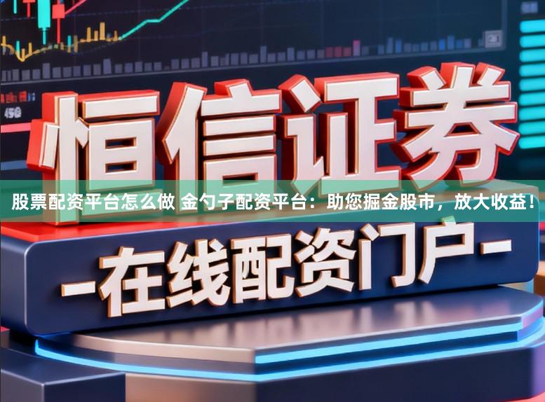 股票配资平台怎么做 金勺子配资平台：助您掘金股市，放大收益！