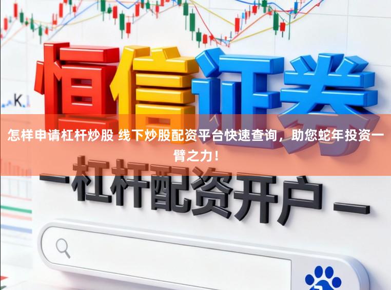 怎样申请杠杆炒股 线下炒股配资平台快速查询，助您蛇年投资一臂之力！