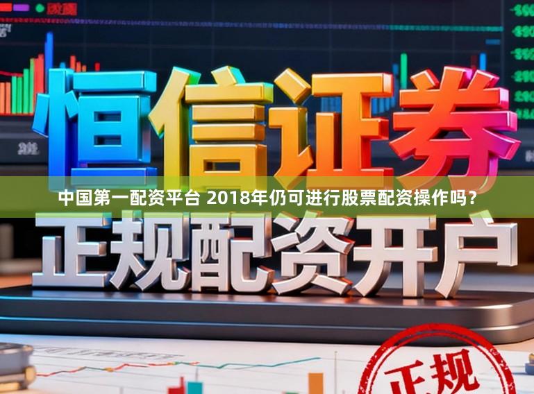 中国第一配资平台 2018年仍可进行股票配资操作吗？