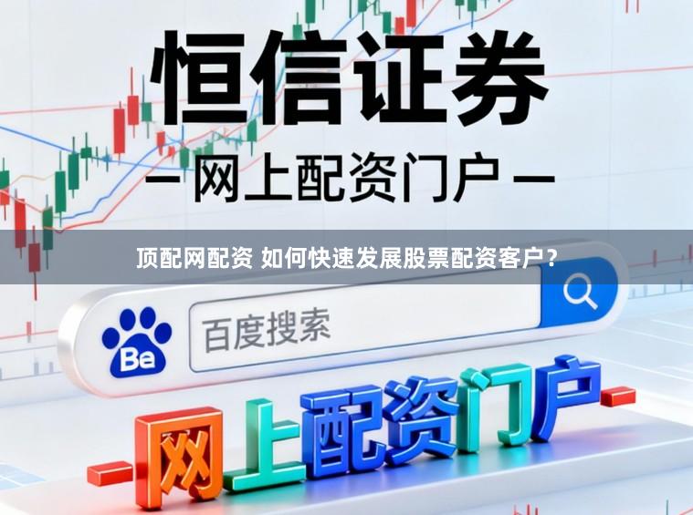 顶配网配资 如何快速发展股票配资客户？