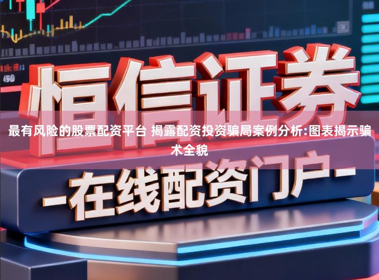最有风险的股票配资平台 揭露配资投资骗局案例分析:图表揭示骗术全貌